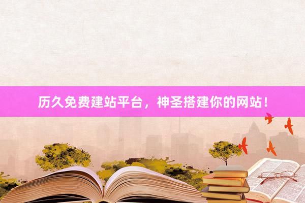 历久免费建站平台，神圣搭建你的网站！