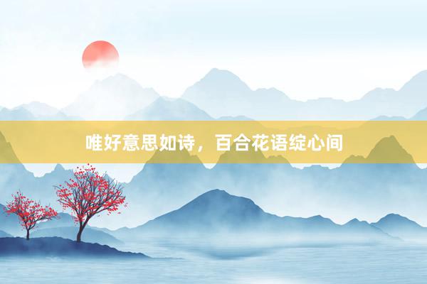 唯好意思如诗，百合花语绽心间